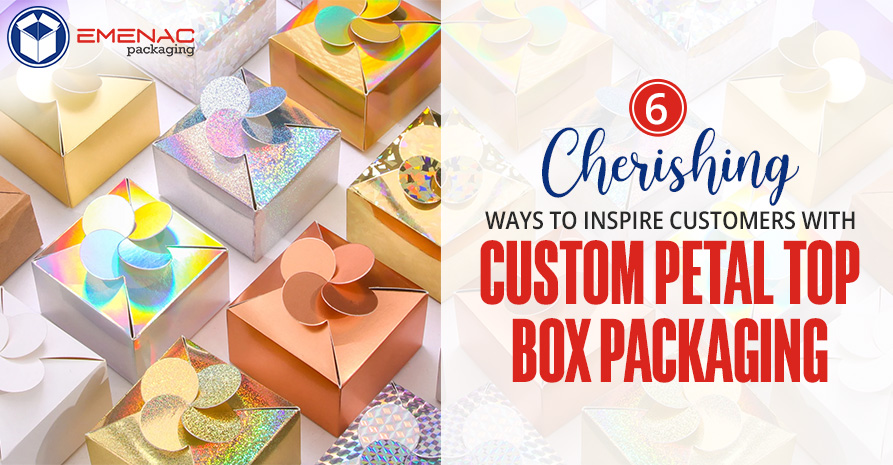6 Cherishing Ways to Inspire Customers with Custom Petal Top Box Packaging EP UK